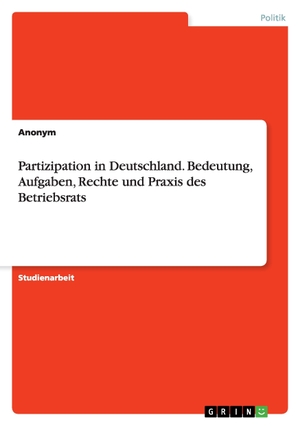 Anonym. Partizipation in Deutschland. Bedeutung, Aufgaben, Rechte und Praxis des Betriebsrats. GRIN Publishing, 2016.