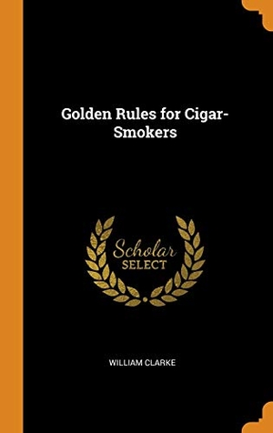 Clarke, William. Golden Rules for Cigar-Smokers. FRANKLIN CLASSICS TRADE PR, 2018.