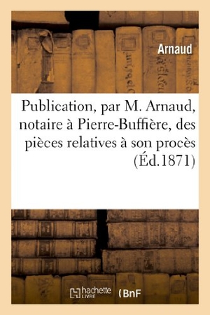Arnaud. Publication, Par M. Arnaud, Notaire À Pierre-Buffière, Des Pièces Relatives À Son Procès: Avec Le Sieur Morein. Hachette Livre - BNF, 2013.