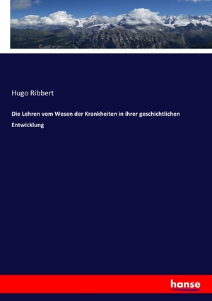 Ribbert, Hugo. Die Lehren vom Wesen der Krankheiten in ihrer geschichtlichen Entwicklung. hansebooks, 2017.
