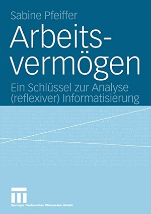 Pfeiffer, Sabine. Arbeitsvermögen - Ein Schlüssel zur Analyse (reflexiver) Informatisierung. VS Verlag für Sozialwissenschaften, 2004.