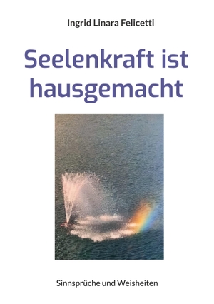 Felicetti, Ingrid Linara. Seelenkraft ist hausgemacht - Sinnsprüche und Weisheiten. Books on Demand, 2022.