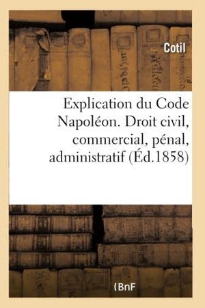 Cotil. Explication Du Code Napoléon. Droit Civil, Commercial, Pénal, Administratif: MIS À La Portée de Tout Le Monde. Hachette Livre - BNF, 2017.