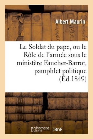 Maurin-A. Le Soldat Du Pape, Ou Le Rôle de l'Armée Sous Le Ministère Faucher-Barrot, Pamphlet Politique - , Socialiste Et Électoral. Hachette Livre, 2018.