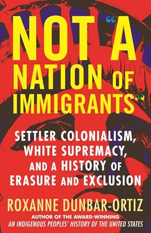 Dunbar-Ortiz, Roxanne. Not a Nation of Immigrants - Settler Colonialism, White Supremacy, and a History of Erasure and Exclusion. Beacon Press, 2021.