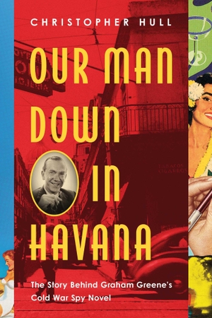Hull, Christopher. Our Man Down in Havana - The Story Behind Graham Greene's Cold War Spy Novel. Pegasus Books, 2019.