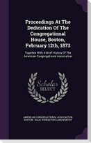 Proceedings at the Dedication of the Congregational House, Boston, February 12th, 1873: Together with a Brief History of the American Congregational A