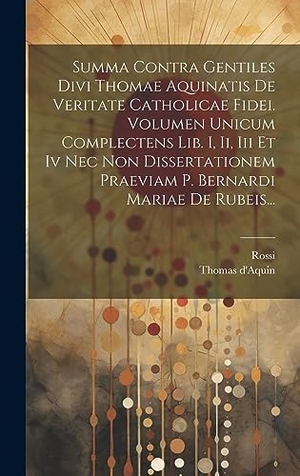 D'Aquin, Thomas / Rossi. Summa Contra Gentiles Divi Thomae Aquinatis De Veritate Catholicae Fidei. Volumen Unicum Complectens Lib. I, Ii, Iii Et Iv Nec Non Dissertationem Praeviam P. Bernardi Mariae De Rubeis.... Legare Street Press, 2023.