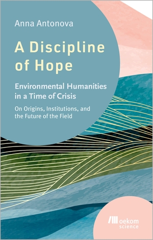 Antonova, Anna. A Discipline of Hope - Environmental Humanities in a Time of Crisis. Oekom Verlag GmbH, 2026.