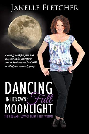 Fletcher, Janelle. Dancing in Her Own Full Moonlight - The Ebb and Flow of Being Fully Woman. Balboa Press Australia, 2016.