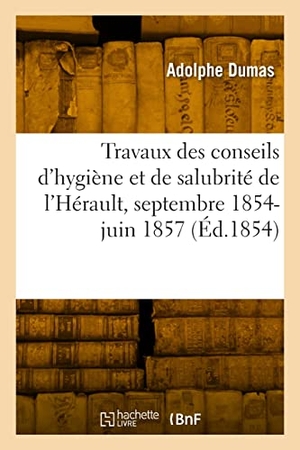 Dumas, Adolphe. Rapport des travaux des conseils d'hygiène et de salubrité de l'Hérault, septembre 1854-27 juin 1857. Hachette Livre, 2022.