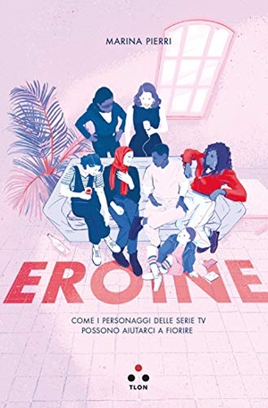 Pierri, Marina. Eroine. Come i personaggi delle serie TV possono aiutarci a fiorire. Tlon, 2020.