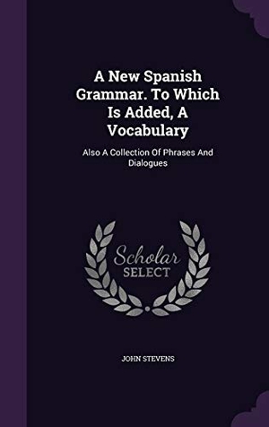 Stevens, John. A New Spanish Grammar. To Which Is Added, A Vocabulary: Also A Collection Of Phrases And Dialogues. Touchladybirdlucky Studios, 2015.
