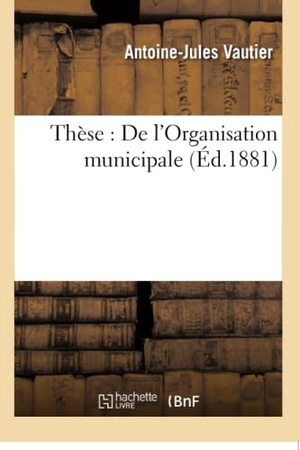 Vautier. Thèse - De l'Organisation municipale. Hachette Livre, 2018.
