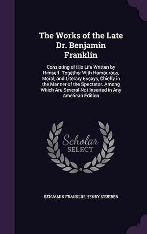 Franklin, Benjamin / Henry Stueber. The Works of the Late Dr. Benjamin Franklin: Consisting of His Life Written by Himself. Together With Humourous, Moral, and Literary Essays, Chiefly i. Touchladybirdlucky Studios, 2016.