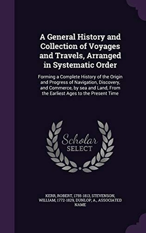Kerr, Robert / Stevenson, William et al. A   General History and Collection of Voyages and Travels, Arranged in Systematic Order: Forming a Complete History of the Origin and Progress of Navi. Touchladybirdlucky Studios, 2016.