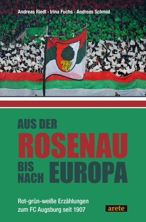 Riedl, Andreas / Fuchs, Irina et al. Aus der Rosenau bis nach Europa - Rot-grün-weiße Erzählungen zum FC Augsburg seit 1907. arete Verlag, 2024.