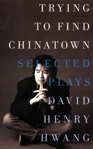 Hwang, David Henry. Trying to Find Chinatown - The Selected Plays. Theatre Communications Group, 1999.