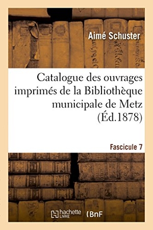 Schuster-A. Catalogue Des Ouvrages Imprimés de la Bibliothèque Municipale de Metz. Fascicule 7. Hachette Livre, 2018.