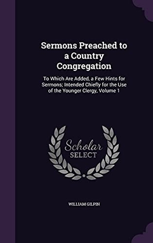 Gilpin, William. Sermons Preached to a Country Congregation: To Which Are Added, a Few Hints for Sermons; Intended Chiefly for the Use of the Younger Clergy, Volume 1. Touchladybirdlucky Studios, 2016.