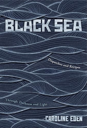 Eden, Caroline. Black Sea - Dispatches and Recipes - Through Darkness and Light. Quadrille Publishing Ltd, 2023.