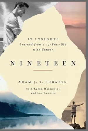 Robarts, Adam J. T. / Lou Aronica. Nineteen: 19 Insights Learned from a 19-Year-Old with Cancer. Regan Arts, 2022.
