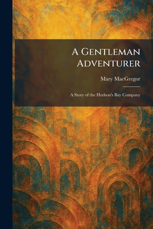 Macgregor, Mary. A Gentleman Adventurer - A Story of the Hudson's Bay Company. British Library, Historical Print Editions, 2026.