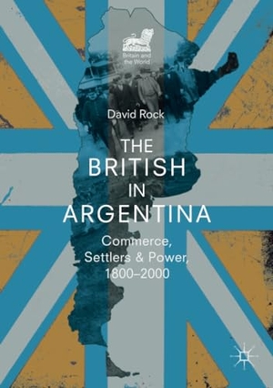 Rock, David. The British in Argentina - Commerce, Settlers and Power, 1800¿2000. Springer International Publishing, 2018.