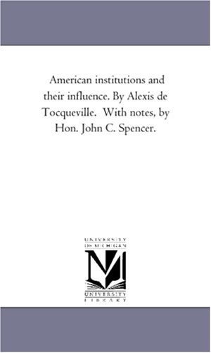 De Tocqueville, Alexis / Alexis De Tocqueville. American Institutions and Their Influence. by Alexis de Tocqueville. with Notes, by Hon. John C. Spencer.. Regents of Univ of Mi, Scholarly Publishing Office, 2006.