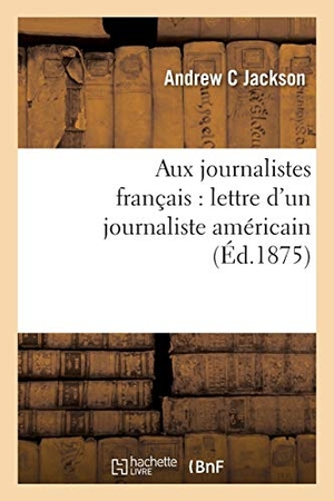 Jackson. Aux Journalistes Français: Lettre d'Un Journaliste Américain. Hachette Livre - BNF, 2016.