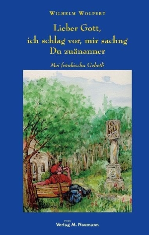 Wolpert, Wilhelm. Lieber Gott,ich schlag vor, mir sachng Du zuänanner - Mei fränkischa Gebetli. Naumann Verlag, 2011.