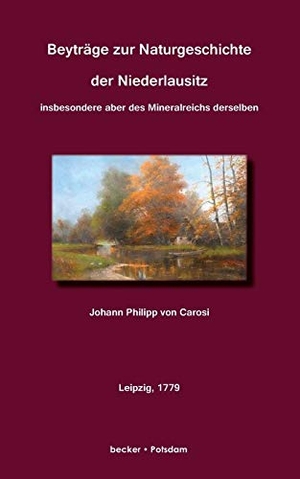 Carosi, Johann Philipp Von. Beyträge zur Naturgeschichte des Niederlausitz - Insbesondere aber des Mineralsreichs derselben. Klaus-D. Becker, 2021.
