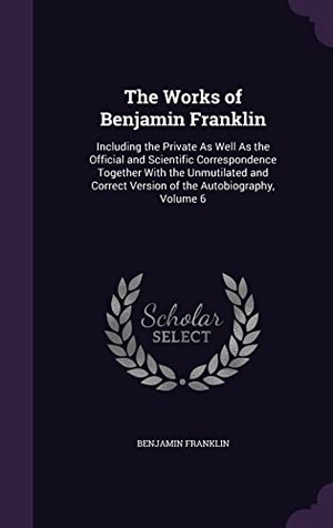 Franklin, Benjamin. The Works of Benjamin Franklin: Including the Private As Well As the Official and Scientific Correspondence Together With the Unmutilated and Correct. Touchladybirdlucky Studios, 2016.