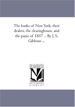 Morris, Robert. The Banks of New York, their Dealers, the Clearing-House, and the Panic of 1857 ... by J. S. Gibbons .... Regents of Univ of Mi, Scholarly Publishing Office, 2006.