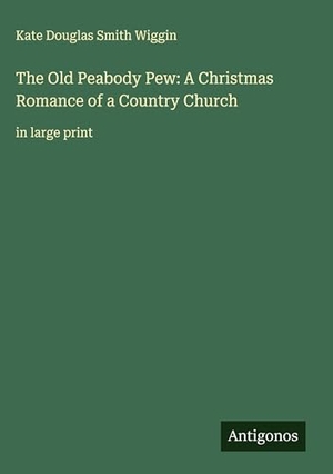 Wiggin, Kate Douglas Smith. The Old Peabody Pew: A Christmas Romance of a Country Church - in large print. Antigonos Verlag, 2025.