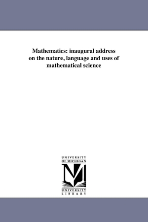 Davies, Charles. Mathematics - inaugural address on the nature, language and uses of mathematical science. Regents of Univ of Mi, Scholarly Publishing Office, 2011.