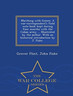 Flint, Grover / John Fiske. Marching with Gomez. a War-Correspondent's Field Note-Book Kept During Four Months with the Cuban Army ... Illustrated by the Author. with an Historical Introduction by J. Fiske. - War College Series. BiblioLife, 2015.