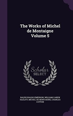 Emerson, Ralph Waldo / Hazlitt, William Carew et al. The Works of Michel de Montaigne Volume 5. Touchladybirdlucky Studios, 2016.