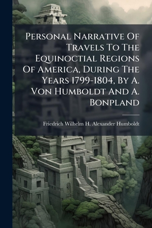 Personal Narrative Of Travels To The Equinoctial Regions Of America, During The Years 1799-1804, By A. Von Humboldt And A. Bonpland. Creative Media Partners, LLC, 2025.
