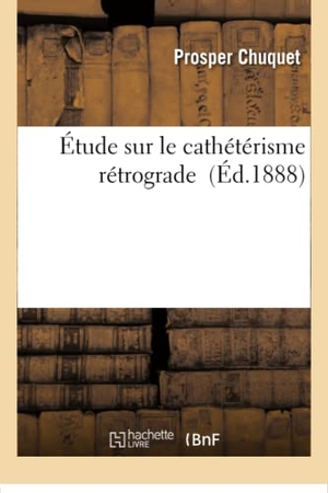 Chuquet. Étude Sur Le Cathétérisme Rétrograde. Hachette Livre - BNF, 2016.