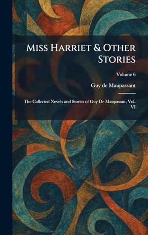 Maupassant, Guy de. Miss Harriet & Other Stories - The Collected Novels and Stories of Guy De Maupasant, Vol. VI. Legare Street Press, 2026.