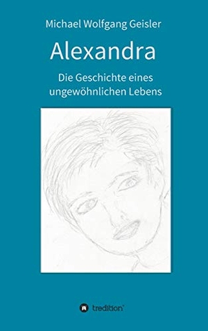 Geisler, Michael Wolfgang. Alexandra - die Geschichte eines ungewöhnlichen Lebens. tredition, 2021.
