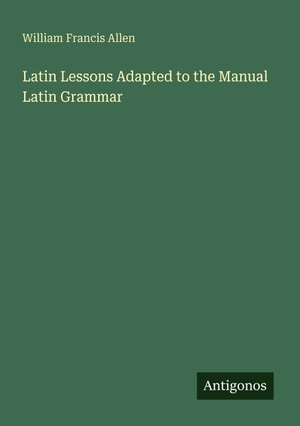 Allen, William Francis. Latin Lessons Adapted to the Manual Latin Grammar. Antigonos Verlag, 2025.