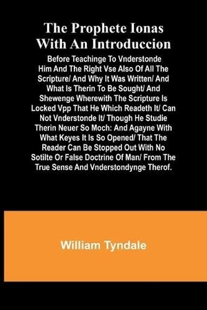 Tyndale, William. The prophete Ionas with an introduccion; Before teachinge to vnderstonde him and the right vse also of all the scripture/ and why it was written/ and what is therin to be sought/ and shewenge wherewith the scripture is locked vpp that he which readeth it/ can - and agayne with what keyes it is so opened/ that the reader can be stopped out.... Alpha Edition, 2024.