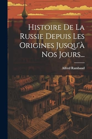 Rambaud, Alfred. Histoire De La Russie Depuis Les Origines Jusqu'à Nos Jours.... Creative Media Partners, LLC, 2000.