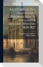 A History of the Protestant Reformation in England & Ireland, Written 1824-1827