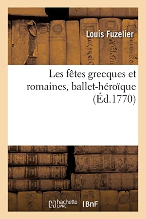 Fuzelier, Louis. Les fêtes grecques et romaines, ballet-héroïque - Repris en 1733, 1741, 1753 et 1762, et remis au théâtre le 28 août 1770. Hachette Livre, 2021.