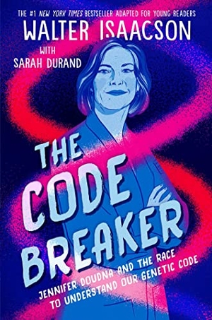 Isaacson, Walter. The Code Breaker -- Young Readers Edition - Jennifer Doudna and the Race to Understand Our Genetic Code. Simon & Schuster Books for Young Readers, 2023.