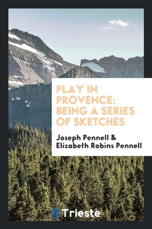 Pennell, Joseph / Elizabeth Robins Pennell. Play in Provence - being a series of sketches. Trieste Publishing, 2017.