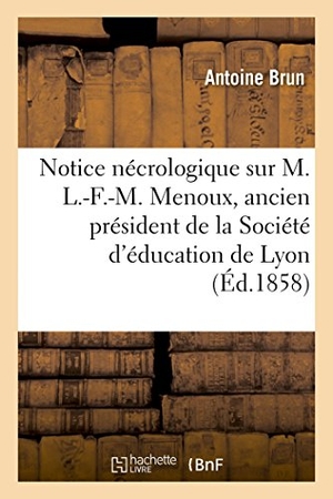 Brun-A. Notice Nécrologique Sur M. L.-F.-M. Menoux, Ancien Président de la Société d'Éducation de Lyon - Séance Publique, Le 30 Juillet 1857. Hachette Livre - BNF, 2017.